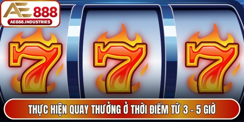 Thực hiện quay thưởng ở thời điểm từ 3 - 5 giờ