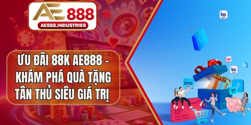 Ưu Đãi 88K AE888 - Khám Phá Quà Tặng Tân Thủ Siêu Giá Trị